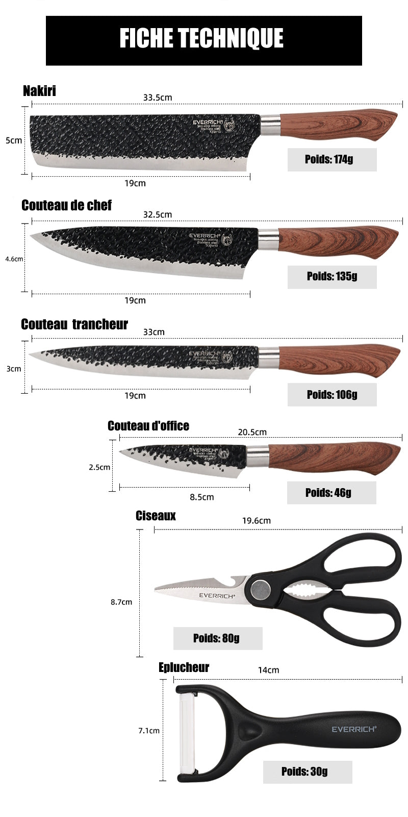 Découvrez les dimensions précises de notre coffret de couteaux de cuisine japonais tout-en-un de haute qualité. Le Nakiri mesure 33.5 cm pour un poids de 174g, le couteau de chef mesure 32.5 cm pour un poids de 135g, le couteau à trancher mesure 33 cm pour un poids de 106g, le couteau d’office mesure 20.5 cm pour un poids de 46g, la paire de ciseaux mesure 19.6 cm pour un poids de 80g et l'éplucheur mesure 14 cm pour un poids de 30g. 